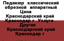 Педикюр: классический, обрезной, аппаратный. › Цена ­ 500 - Краснодарский край, Краснодар г. Услуги » Другие   . Краснодарский край,Краснодар г.